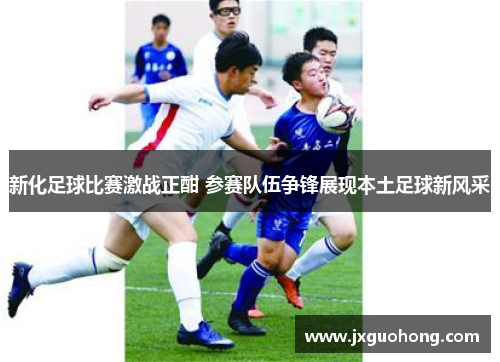 新化足球比赛激战正酣 参赛队伍争锋展现本土足球新风采