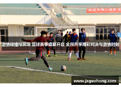 激情碰撞绿茵场 足球赛事盛宴开启 全民共享精彩对决与激情时刻