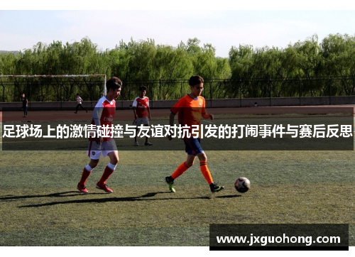 足球场上的激情碰撞与友谊对抗引发的打闹事件与赛后反思
