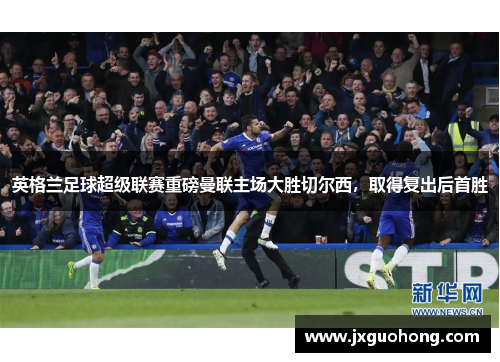 英格兰足球超级联赛重磅曼联主场大胜切尔西，取得复出后首胜