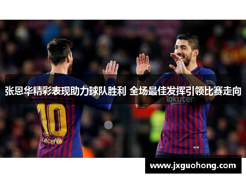 张恩华精彩表现助力球队胜利 全场最佳发挥引领比赛走向