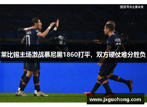 莱比锡主场激战慕尼黑1860打平，双方硬仗难分胜负