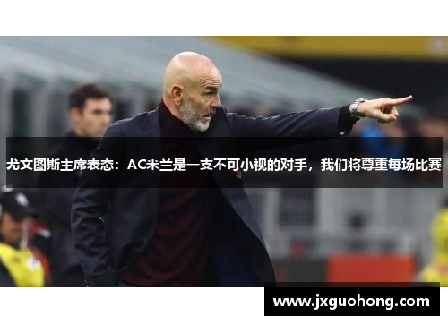 尤文图斯主席表态：AC米兰是一支不可小视的对手，我们将尊重每场比赛