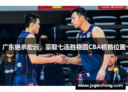 广东绝杀宏远，豪取七连胜稳固CBA榜首位置