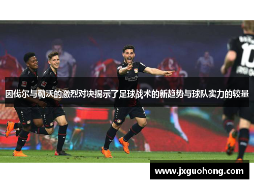 因伐尔与勒沃的激烈对决揭示了足球战术的新趋势与球队实力的较量