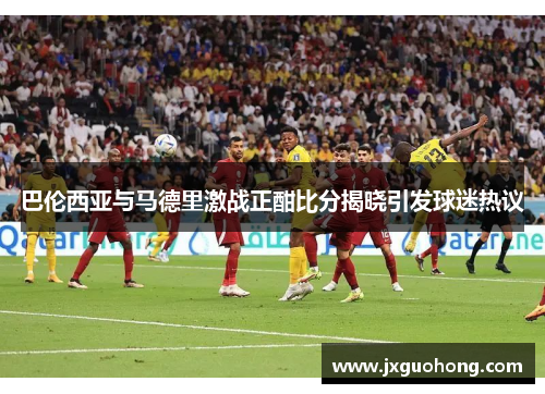 巴伦西亚与马德里激战正酣比分揭晓引发球迷热议
