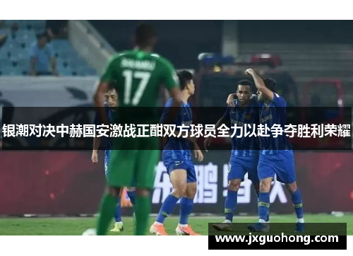 银潮对决中赫国安激战正酣双方球员全力以赴争夺胜利荣耀