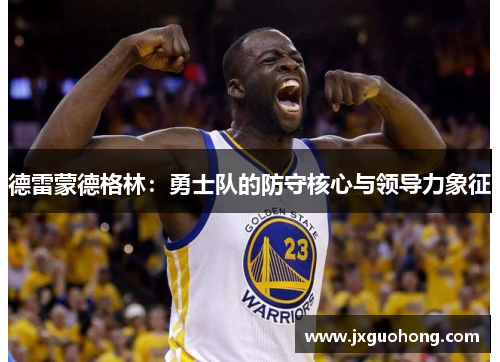 德雷蒙德格林：勇士队的防守核心与领导力象征