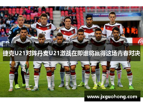 捷克U21对阵丹麦U21激战在即谁将赢得这场青春对决