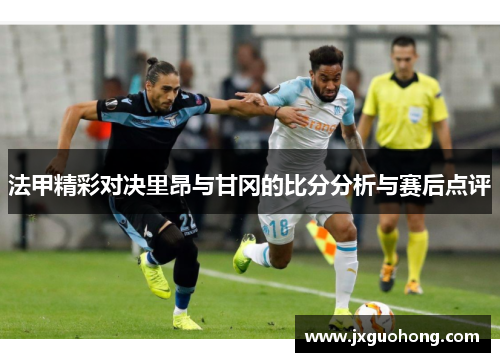 法甲精彩对决里昂与甘冈的比分分析与赛后点评