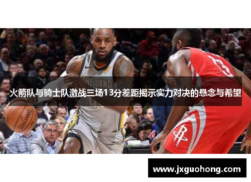 火箭队与骑士队激战三场13分差距揭示实力对决的悬念与希望