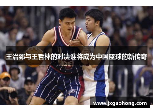 王治郅与王哲林的对决谁将成为中国篮球的新传奇