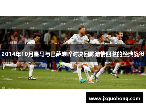 2014年10月皇马与巴萨巅峰对决回顾激情四溢的经典战役