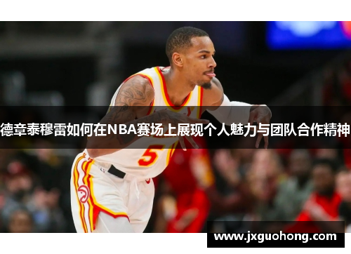 德章泰穆雷如何在NBA赛场上展现个人魅力与团队合作精神